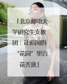北京邮电大学研究生支教团：让祖国的“花园”里百花齐放